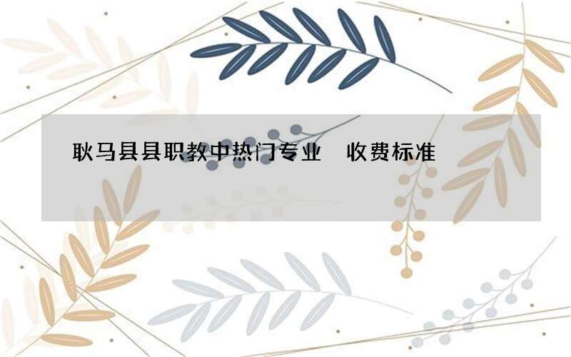 耿马县县职教中热门专业 收费标准